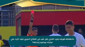 «انطلاقة قوية» وليد الكرتى اول طرد في افتتاح الدوري كيف أثرت على مباراة بيراميدز ودجلة؟